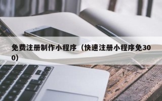 新泰免费注册制作小程序（快速注册小程序免300）