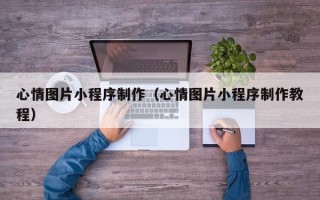 新泰心情图片小程序制作（心情图片小程序制作教程）