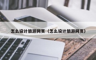 新泰怎么设计旅游网页（怎么设计旅游网页）