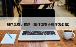 新泰制作卫衣小程序（制作卫衣小程序怎么做）