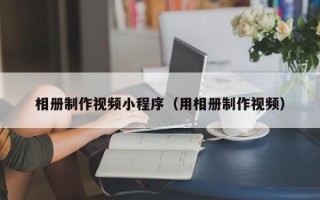 新泰相册制作视频小程序（用相册制作视频）