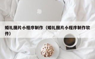 新泰婚礼图片小程序制作（婚礼图片小程序制作软件）
