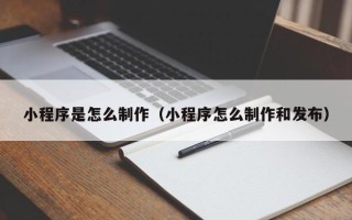 新泰小程序是怎么制作（小程序怎么制作和发布）