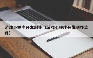 新泰游戏小程序开发制作（游戏小程序开发制作流程）